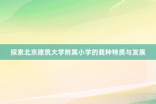 探索北京建筑大学附属小学的栽种特质与发展