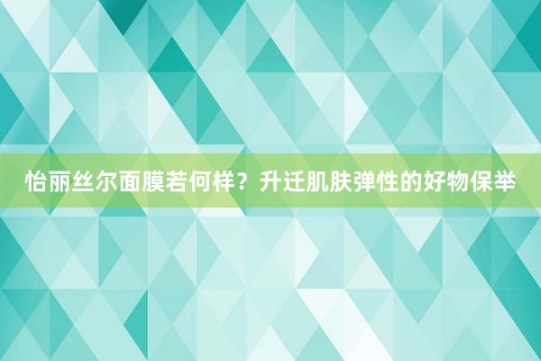 怡丽丝尔面膜若何样？升迁肌肤弹性的好物保举