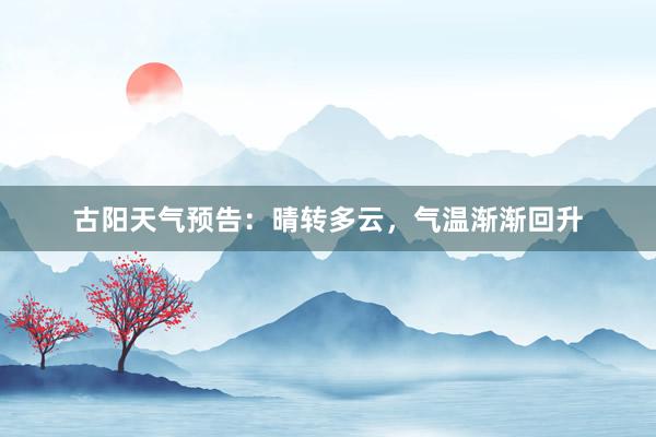 古阳天气预告：晴转多云，气温渐渐回升