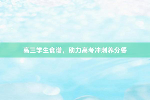 高三学生食谱，助力高考冲刺养分餐