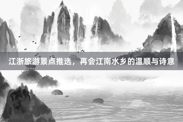 江浙旅游景点推选，再会江南水乡的温顺与诗意