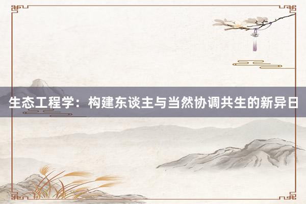 生态工程学：构建东谈主与当然协调共生的新异日