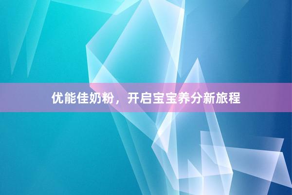 优能佳奶粉，开启宝宝养分新旅程