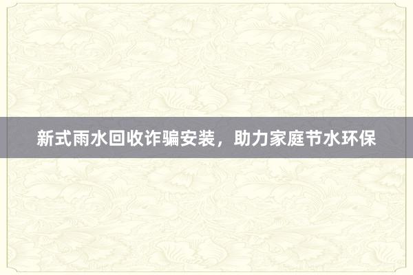 新式雨水回收诈骗安装，助力家庭节水环保
