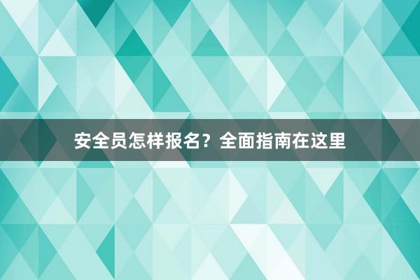 安全员怎样报名？全面指南在这里