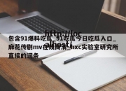 包含91爆料吃瓜_91吃瓜今日吃瓜入口_麻花传剧mv在线高清_hxc实验室研究所直接的词条